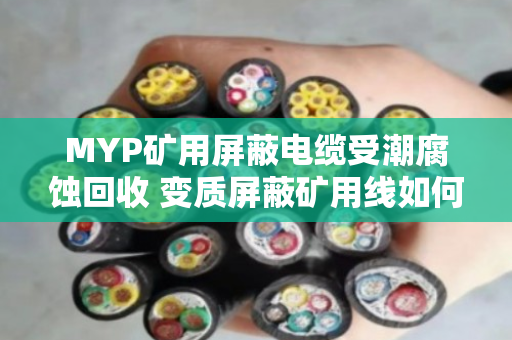 MYP矿用屏蔽电缆受潮腐蚀回收 变质屏蔽矿用线如何处理？泊祎回收为您支招