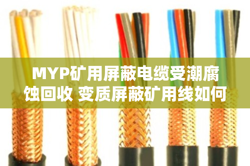 MYP矿用屏蔽电缆受潮腐蚀回收 变质屏蔽矿用线如何处理？泊祎回收为您支招