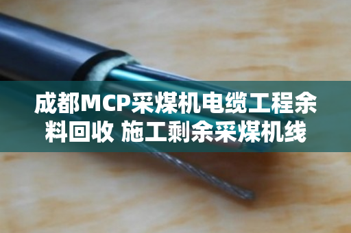 成都MCP采煤机电缆工程余料回收 施工剩余采煤机线处理找泊祎