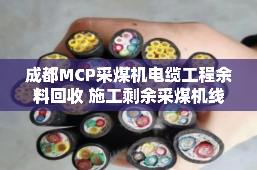 成都MCP采煤机电缆工程余料回收 施工剩余采煤机线处理找泊祎