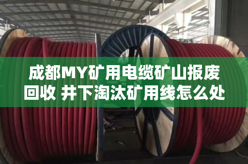 成都MY矿用电缆矿山报废回收 井下淘汰矿用线怎么处理更划算 成都MY矿用电缆矿山报废回收 井下淘汰矿用线怎么处理更划算