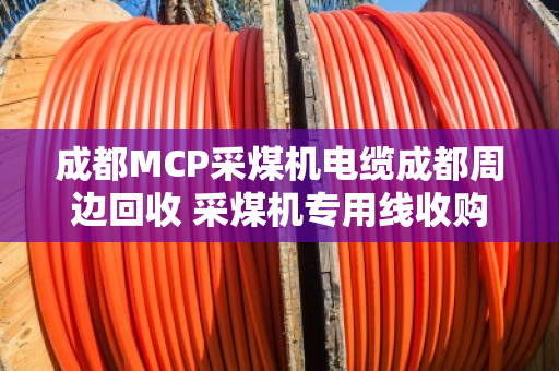 成都MCP采煤机电缆成都周边回收 采煤机专用线收购 成都MCP采煤机电缆成都周边回收 采煤机专用线收购