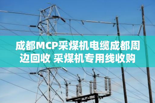 成都MCP采煤机电缆成都周边回收 采煤机专用线收购 成都MCP采煤机电缆成都周边回收 采煤机专用线收购
