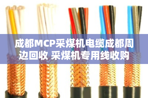 成都MCP采煤机电缆成都周边回收 采煤机专用线收购 成都MCP采煤机电缆成都周边回收 采煤机专用线收购
