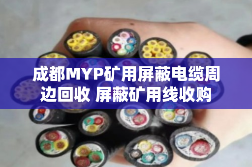 成都MYP矿用屏蔽电缆周边回收 屏蔽矿用线收购 成都MYP矿用屏蔽电缆周边回收 屏蔽矿用线收购