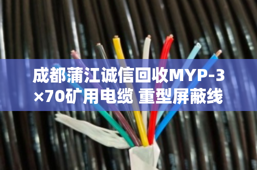 成都蒲江诚信回收MYP-3×70矿用电缆 重型屏蔽线 成都蒲江诚信回收MYP-3×70矿用电缆 重型屏蔽线