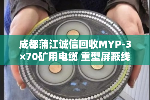 成都蒲江诚信回收MYP-3×70矿用电缆 重型屏蔽线 成都蒲江诚信回收MYP-3×70矿用电缆 重型屏蔽线