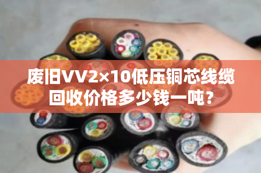 废旧VV2×10低压铜芯线缆回收价格多少钱一吨? 废旧VV2×10低压铜芯线缆回收价格多少钱一吨?