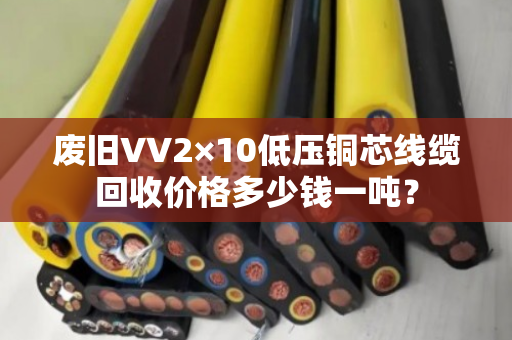 废旧VV2×10低压铜芯线缆回收价格多少钱一吨？