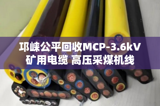 邛崃公平回收MCP-3.6kV矿用电缆 高压采煤机线 邛崃公平回收MCP-3.6kV矿用电缆 高压采煤机线