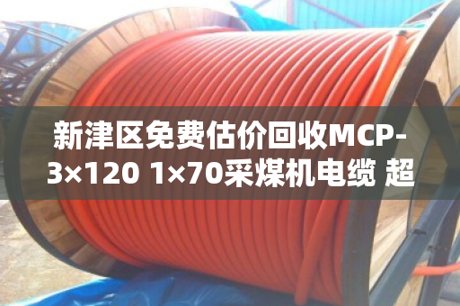 新津区免费估价回收MCP-3×120 1×70采煤机电缆 超重型线 新津区免费估价回收MCP-3×120 1×70采煤机电缆 超重型线