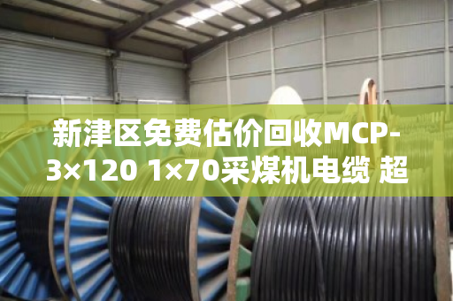 新津区免费估价回收MCP-3×120 1×70采煤机电缆 超重型线 新津区免费估价回收MCP-3×120 1×70采煤机电缆 超重型线