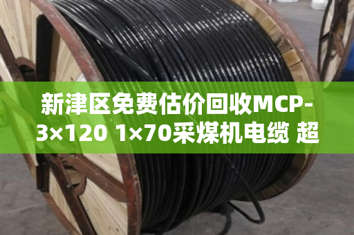新津区免费估价回收MCP-3×120 1×70采煤机电缆 超重型线 新津区免费估价回收MCP-3×120 1×70采煤机电缆 超重型线