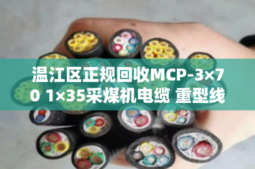 温江区正规回收MCP-3×70 1×35采煤机电缆 重型线,找泊祎回收就对了 温江区正规回收MCP-3×70 1×35采煤机电缆 重型线,找泊祎回收就对了
