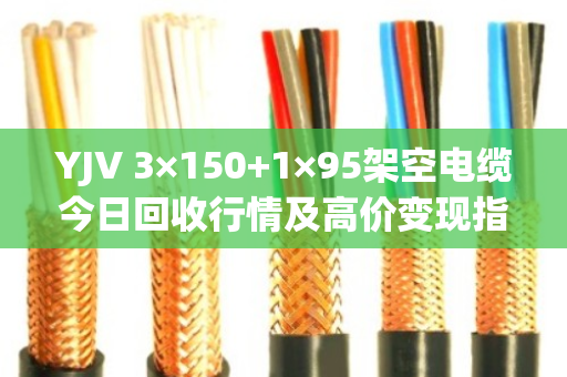 YJV 3×150+1×95架空电缆今日回收行情及高价变现指南 YJV 3×150+1×95架空电缆今日回收行情及高价变现指南