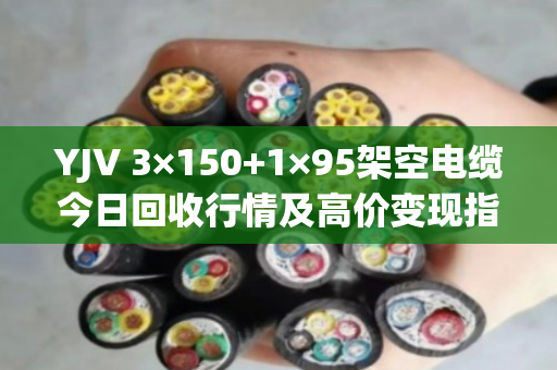 YJV 3×150+1×95架空电缆今日回收行情及高价变现指南 YJV 3×150+1×95架空电缆今日回收行情及高价变现指南