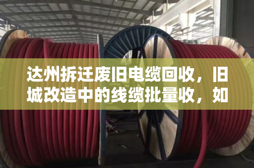达州拆迁废旧电缆回收,旧城改造中的线缆批量收,如何做到省心又靠谱? 达州拆迁废旧电缆回收,旧城改造中的线缆批量收,如何做到省心又靠谱?