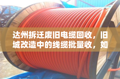 达州拆迁废旧电缆回收,旧城改造中的线缆批量收,如何做到省心又靠谱? 达州拆迁废旧电缆回收,旧城改造中的线缆批量收,如何做到省心又靠谱?