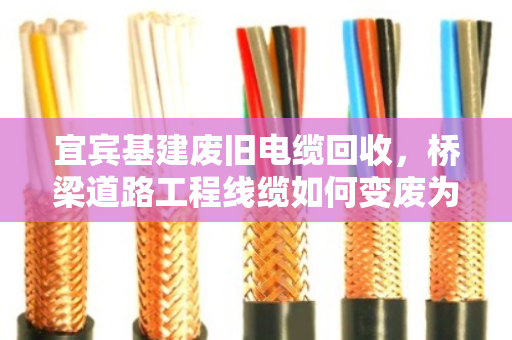 宜宾基建废旧电缆回收，桥梁道路工程线缆如何变废为宝