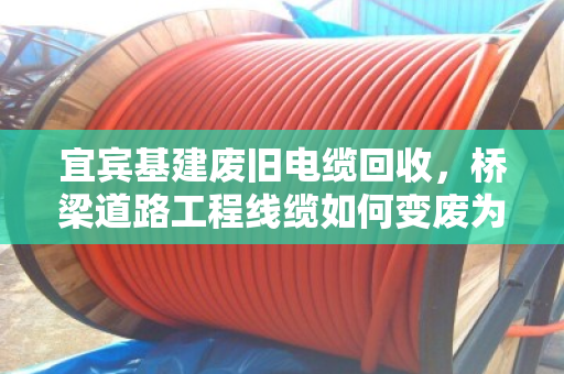 宜宾基建废旧电缆回收，桥梁道路工程线缆如何变废为宝