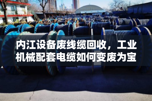 内江设备废线缆回收,工业机械配套电缆如何变废为宝? 内江设备废线缆回收,工业机械配套电缆如何变废为宝?