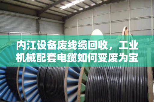 内江设备废线缆回收,工业机械配套电缆如何变废为宝? 内江设备废线缆回收,工业机械配套电缆如何变废为宝?