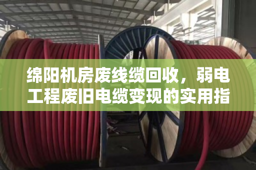 绵阳机房废线缆回收,弱电工程废旧电缆变现的实用指南 绵阳机房废线缆回收,弱电工程废旧电缆变现的实用指南