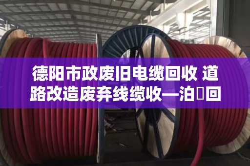 德阳市政废旧电缆回收 道路改造废弃线缆收—泊祎回收让城市更新更省心 德阳市政废旧电缆回收 道路改造废弃线缆收—泊祎回收让城市更新更省心
