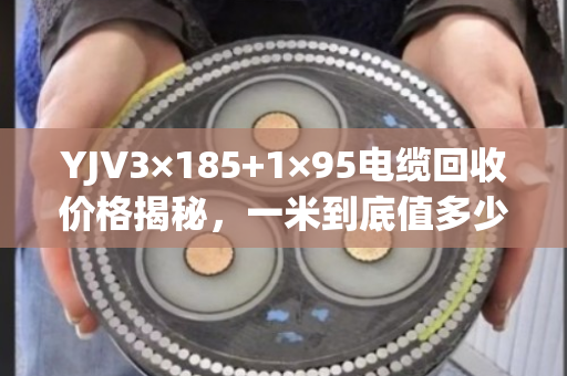 YJV3×185+1×95电缆回收价格揭秘，一米到底值多少钱？怎么卖才不亏？