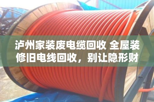 泸州家装废电缆回收 全屋装修旧电线回收,别让隐形财富当垃圾扔了 泸州家装废电缆回收 全屋装修旧电线回收,别让隐形财富当垃圾扔了