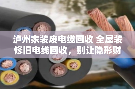 泸州家装废电缆回收 全屋装修旧电线回收,别让隐形财富当垃圾扔了 泸州家装废电缆回收 全屋装修旧电线回收,别让隐形财富当垃圾扔了