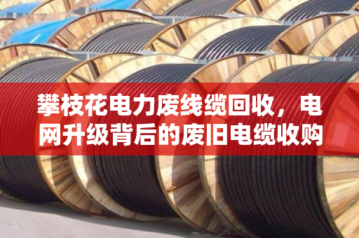 攀枝花电力废线缆回收，电网升级背后的废旧电缆收购新机遇