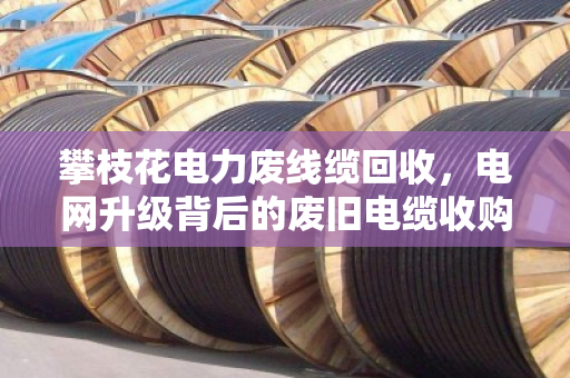 攀枝花电力废线缆回收，电网升级背后的废旧电缆收购新机遇