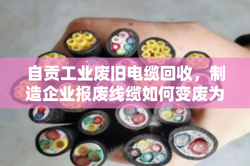 自贡工业废旧电缆回收，制造企业报废线缆如何变废为宝？