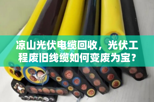 凉山光伏电缆回收，光伏工程废旧线缆如何变废为宝？