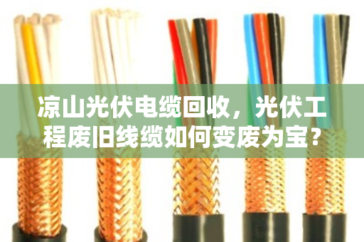 凉山光伏电缆回收，光伏工程废旧线缆如何变废为宝？