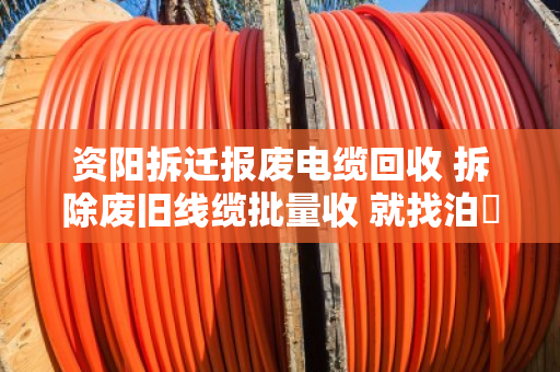 资阳拆迁报废电缆回收 拆除废旧线缆批量收 就找泊祎回收 资阳拆迁报废电缆回收 拆除废旧线缆批量收 就找泊祎回收