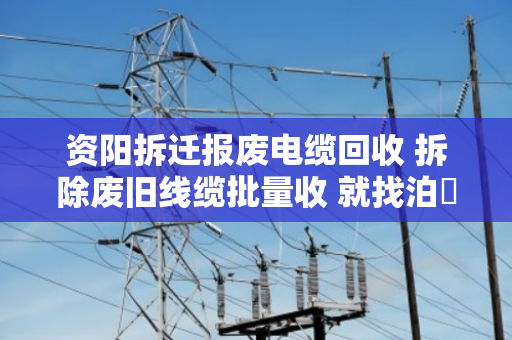 资阳拆迁报废电缆回收 拆除废旧线缆批量收 就找泊祎回收 资阳拆迁报废电缆回收 拆除废旧线缆批量收 就找泊祎回收