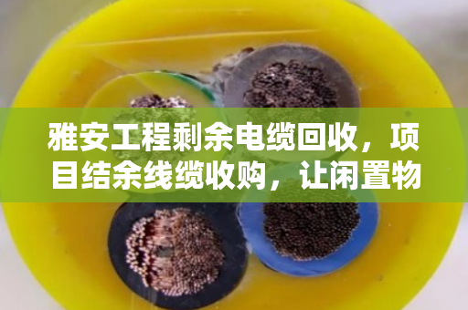 雅安工程剩余电缆回收,项目结余线缆收购,让闲置物资变废为宝 雅安工程剩余电缆回收,项目结余线缆收购,让闲置物资变废为宝