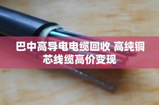 巴中高导电电缆回收 高纯铜芯线缆高价变现 巴中高导电电缆回收 高纯铜芯线缆高价变现