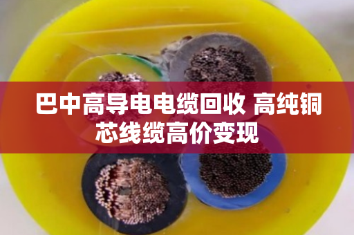巴中高导电电缆回收 高纯铜芯线缆高价变现 巴中高导电电缆回收 高纯铜芯线缆高价变现