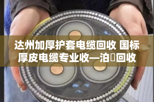 达州加厚护套电缆回收 国标厚皮电缆专业收—泊祎回收让废旧电缆变废为宝 达州加厚护套电缆回收 国标厚皮电缆专业收—泊祎回收让废旧电缆变废为宝
