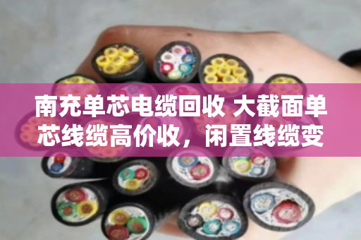 南充单芯电缆回收 大截面单芯线缆高价收,闲置线缆变现就找泊祎回收 南充单芯电缆回收 大截面单芯线缆高价收,闲置线缆变现就找泊祎回收
