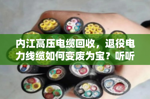 内江高压电缆回收,退役电力线缆如何变废为宝?听听泊祎回收怎么说 内江高压电缆回收,退役电力线缆如何变废为宝?听听泊祎回收怎么说
