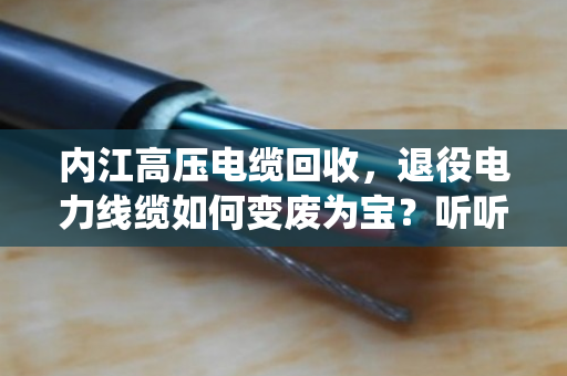 内江高压电缆回收,退役电力线缆如何变废为宝?听听泊祎回收怎么说 内江高压电缆回收,退役电力线缆如何变废为宝?听听泊祎回收怎么说