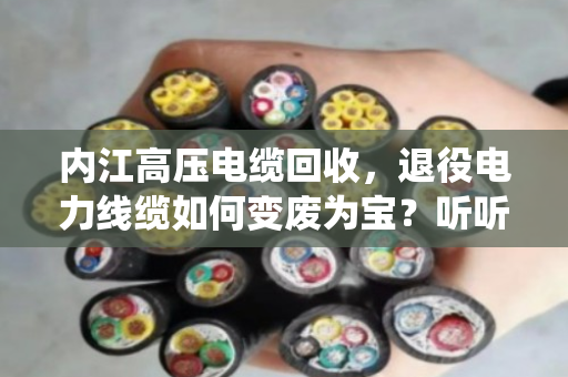 内江高压电缆回收,退役电力线缆如何变废为宝?听听泊祎回收怎么说 内江高压电缆回收,退役电力线缆如何变废为宝?听听泊祎回收怎么说