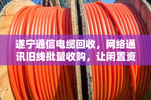 遂宁通信电缆回收,网络通讯旧线批量收购,让闲置资源变废为宝 遂宁通信电缆回收,网络通讯旧线批量收购,让闲置资源变废为宝