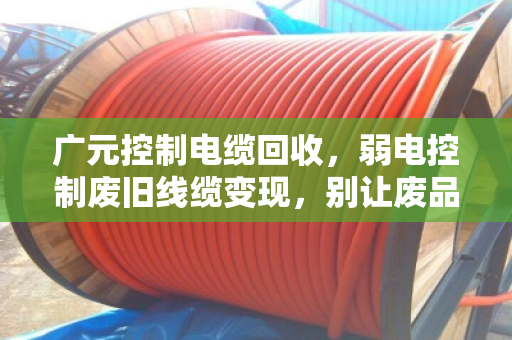 广元控制电缆回收,弱电控制废旧线缆变现,别让废品变成废钱 广元控制电缆回收,弱电控制废旧线缆变现,别让废品变成废钱