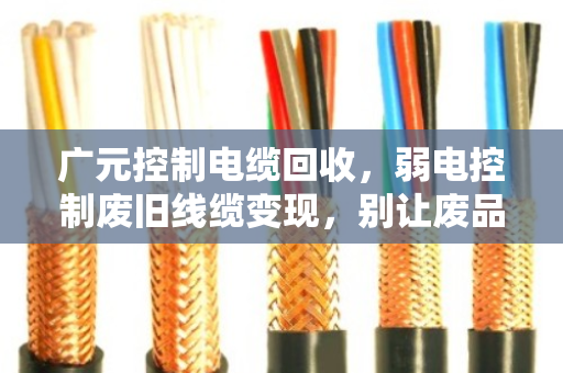 广元控制电缆回收,弱电控制废旧线缆变现,别让废品变成废钱 广元控制电缆回收,弱电控制废旧线缆变现,别让废品变成废钱