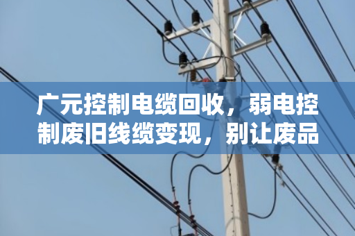 广元控制电缆回收,弱电控制废旧线缆变现,别让废品变成废钱 广元控制电缆回收,弱电控制废旧线缆变现,别让废品变成废钱